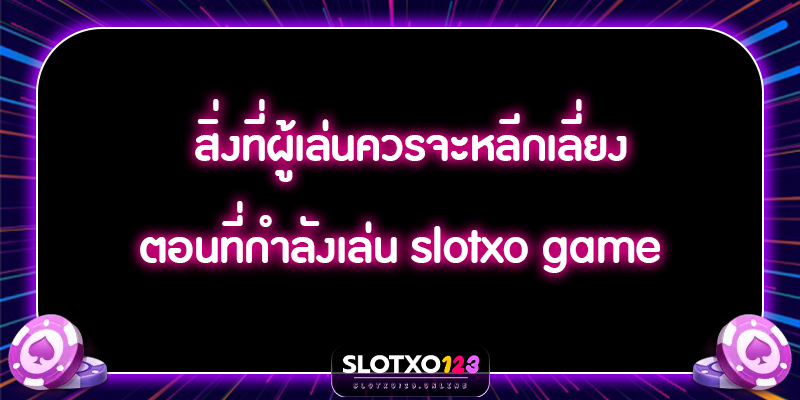 สิ่งที่ผู้เล่นควรจะหลีกเลี่ยง ตอนที่กำลังเล่น slotxo game